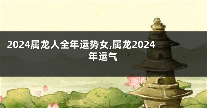 2024属龙人全年运势女,属龙2024年运气