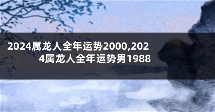 2024属龙人全年运势2000,2024属龙人全年运势男1988