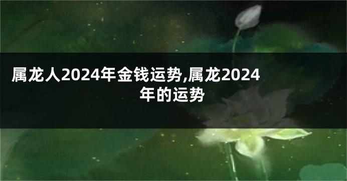 属龙人2024年金钱运势,属龙2024年的运势