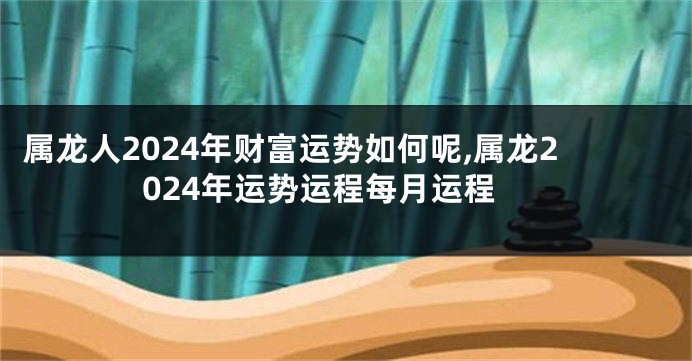 属龙人2024年财富运势如何呢,属龙2024年运势运程每月运程