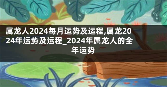 属龙人2024每月运势及运程,属龙2024年运势及运程_2024年属龙人的全年运势