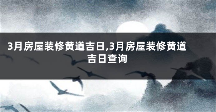 3月房屋装修黄道吉日,3月房屋装修黄道吉日查询