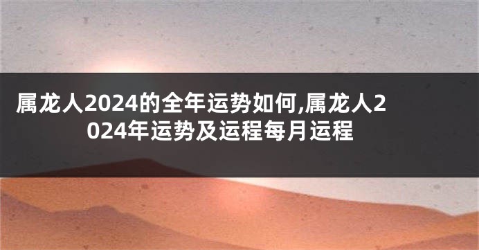 属龙人2024的全年运势如何,属龙人2024年运势及运程每月运程