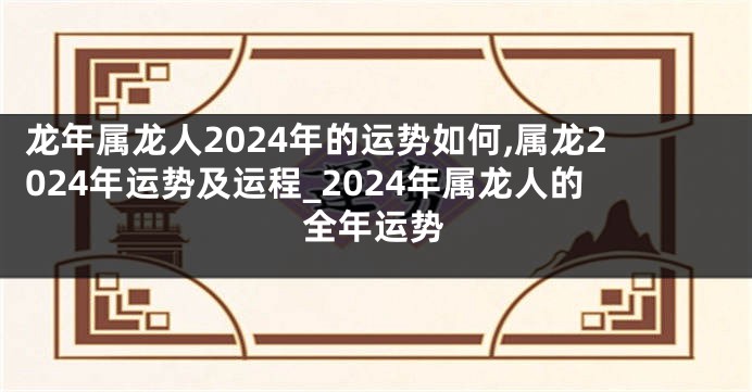 龙年属龙人2024年的运势如何,属龙2024年运势及运程_2024年属龙人的全年运势