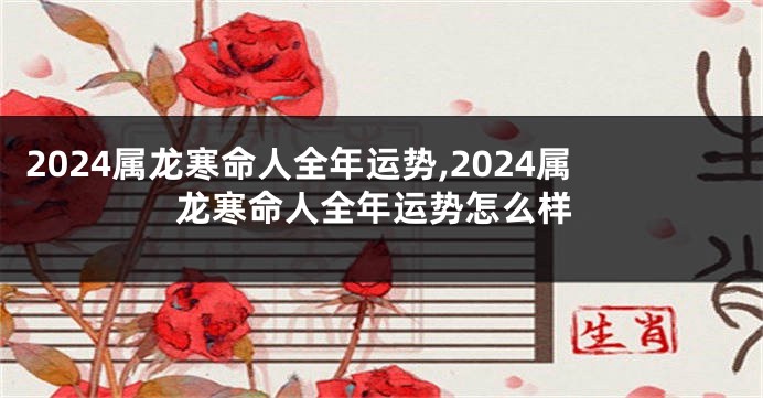 2024属龙寒命人全年运势,2024属龙寒命人全年运势怎么样