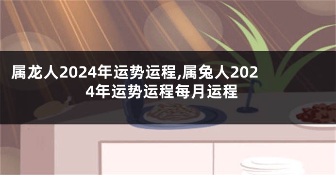 属龙人2024年运势运程,属兔人2024年运势运程每月运程