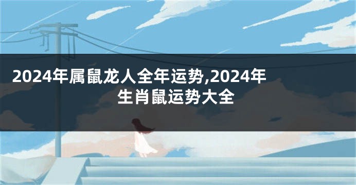 2024年属鼠龙人全年运势,2024年生肖鼠运势大全