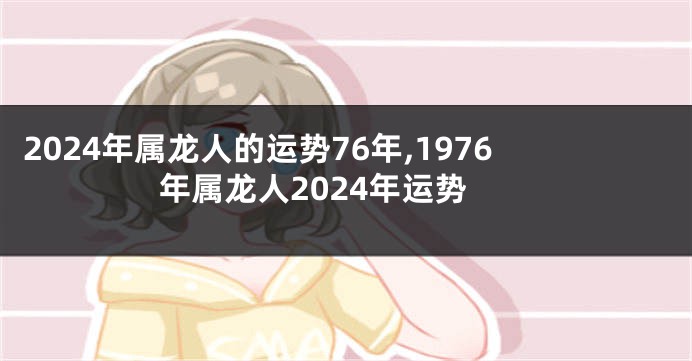 2024年属龙人的运势76年,1976年属龙人2024年运势