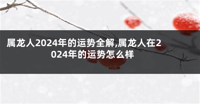 属龙人2024年的运势全解,属龙人在2024年的运势怎么样