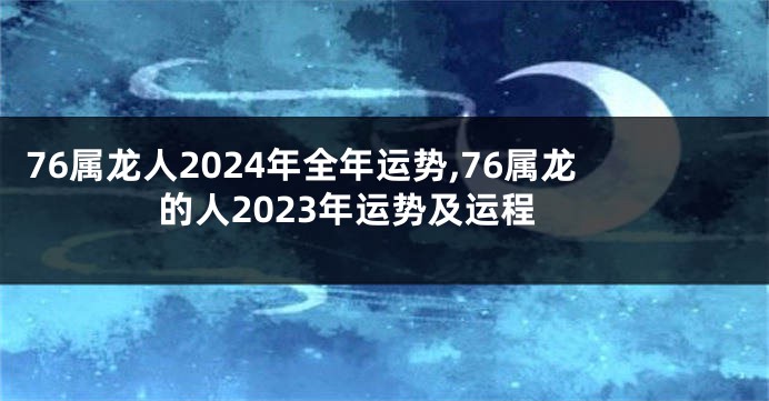 76属龙人2024年全年运势,76属龙的人2023年运势及运程