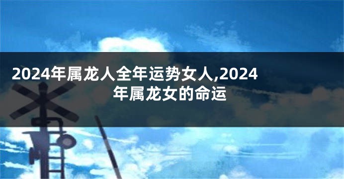 2024年属龙人全年运势女人,2024年属龙女的命运