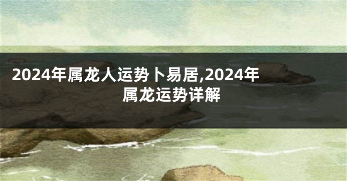 2024年属龙人运势卜易居,2024年属龙运势详解