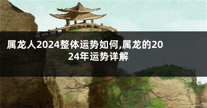 属龙人2024整体运势如何,属龙的2024年运势详解