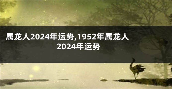 属龙人2024年运势,1952年属龙人2024年运势