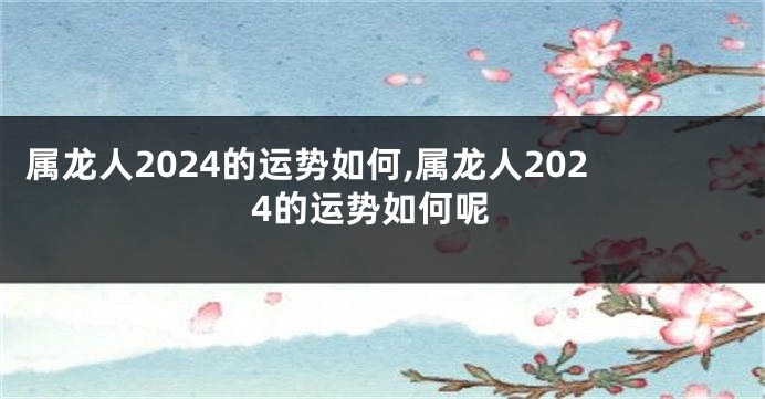 属龙人2024的运势如何,属龙人2024的运势如何呢