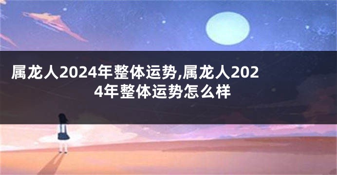 属龙人2024年整体运势,属龙人2024年整体运势怎么样