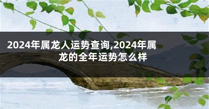 2024年属龙人运势查询,2024年属龙的全年运势怎么样