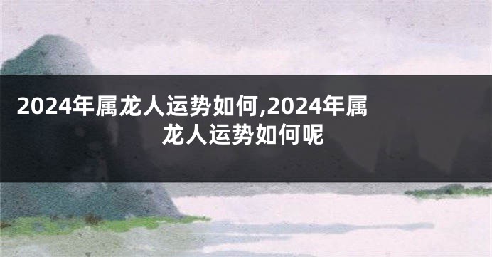 2024年属龙人运势如何,2024年属龙人运势如何呢