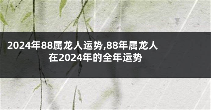 2024年88属龙人运势,88年属龙人在2024年的全年运势