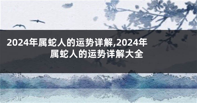 2024年属蛇人的运势详解,2024年属蛇人的运势详解大全