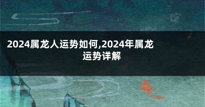 2024属龙人运势如何,2024年属龙运势详解