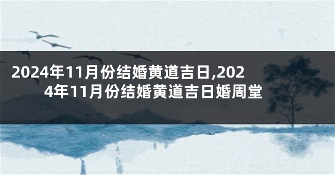 2024年11月份结婚黄道吉日,2024年11月份结婚黄道吉日婚周堂