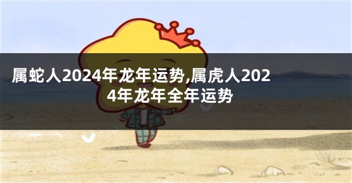 属蛇人2024年龙年运势,属虎人2024年龙年全年运势