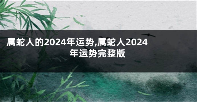 属蛇人的2024年运势,属蛇人2024年运势完整版