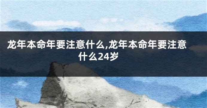 龙年本命年要注意什么,龙年本命年要注意什么24岁