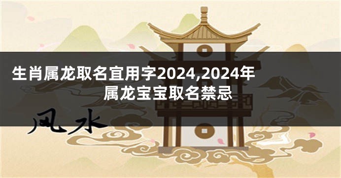 生肖属龙取名宜用字2024,2024年属龙宝宝取名禁忌