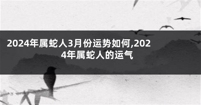 2024年属蛇人3月份运势如何,2024年属蛇人的运气