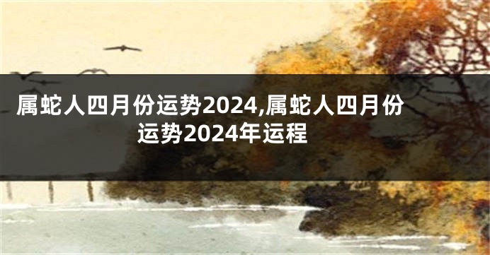 属蛇人四月份运势2024,属蛇人四月份运势2024年运程