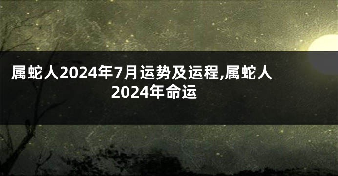 属蛇人2024年7月运势及运程,属蛇人2024年命运