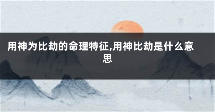 用神为比劫的命理特征,用神比劫是什么意思