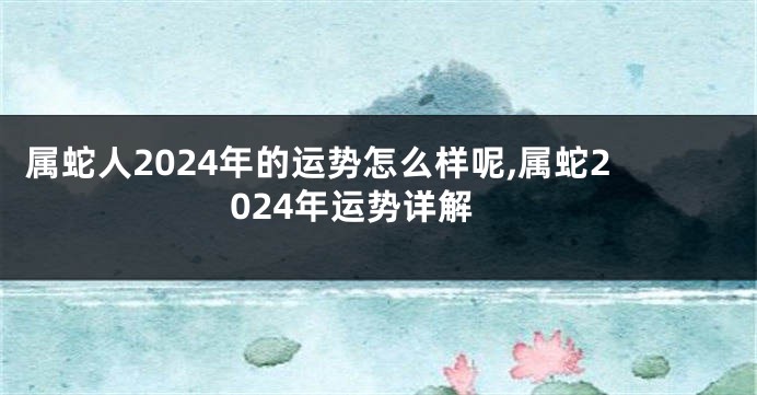 属蛇人2024年的运势怎么样呢,属蛇2024年运势详解