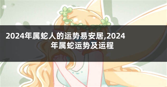 2024年属蛇人的运势易安居,2024年属蛇运势及运程