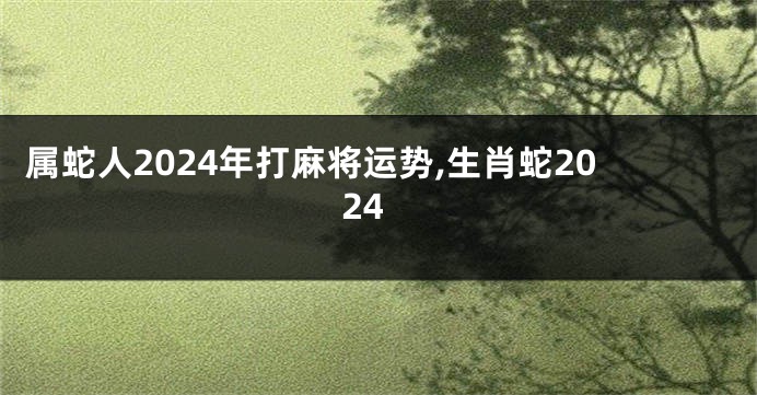 属蛇人2024年打麻将运势,生肖蛇2024