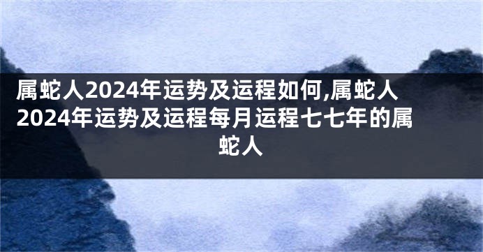 属蛇人2024年运势及运程如何,属蛇人2024年运势及运程每月运程七七年的属蛇人