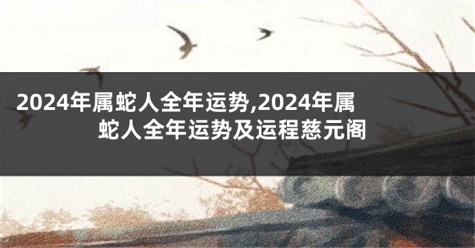 2024年属蛇人全年运势,2024年属蛇人全年运势及运程慈元阁