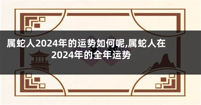 属蛇人2024年的运势如何呢,属蛇人在2024年的全年运势