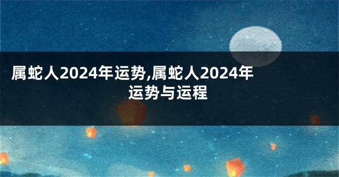 属蛇人2024年运势,属蛇人2024年运势与运程