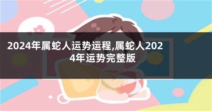 2024年属蛇人运势运程,属蛇人2024年运势完整版