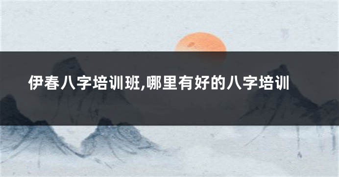 伊春八字培训班,哪里有好的八字培训