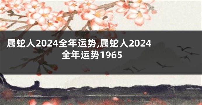 属蛇人2024全年运势,属蛇人2024全年运势1965