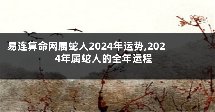 易连算命网属蛇人2024年运势,2024年属蛇人的全年运程