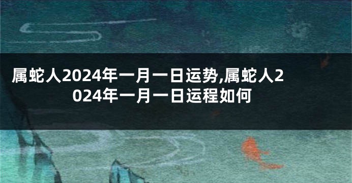 属蛇人2024年一月一日运势,属蛇人2024年一月一日运程如何