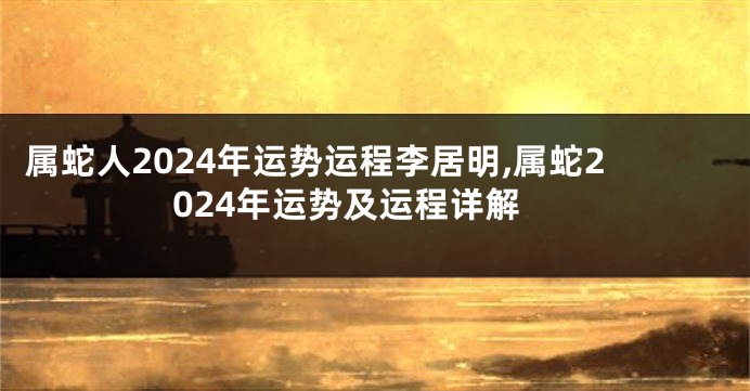 属蛇人2024年运势运程李居明,属蛇2024年运势及运程详解