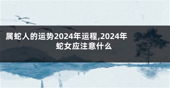 属蛇人的运势2024年运程,2024年蛇女应注意什么