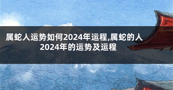 属蛇人运势如何2024年运程,属蛇的人2024年的运势及运程