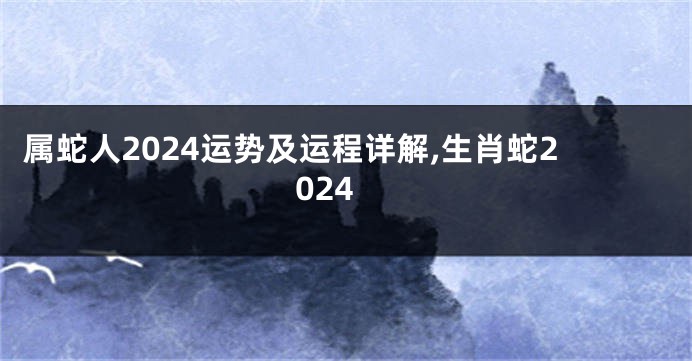 属蛇人2024运势及运程详解,生肖蛇2024